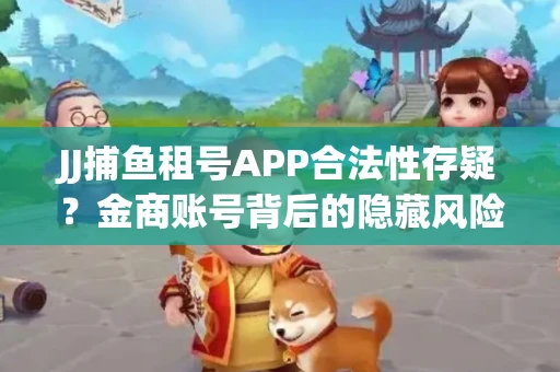 JJ捕鱼租号APP合法性存疑？金商账号背后的隐藏风险揭秘