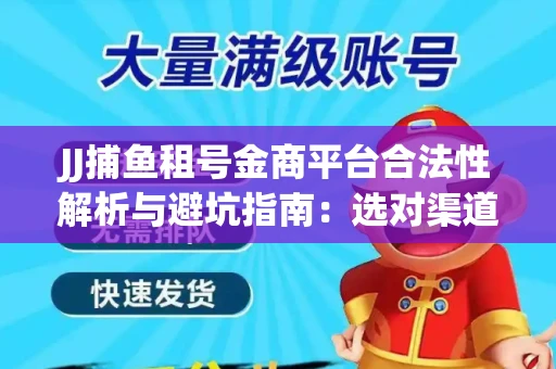 JJ捕鱼租号金商平台合法性解析与避坑指南：选对渠道才能安心赚钱