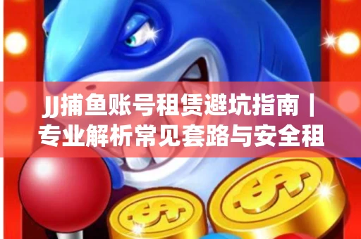 JJ捕鱼账号租赁避坑指南｜专业解析常见套路与安全租号法则