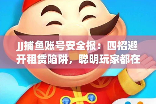 JJ捕鱼账号安全报：四招避开租赁陷阱，聪明玩家都在做