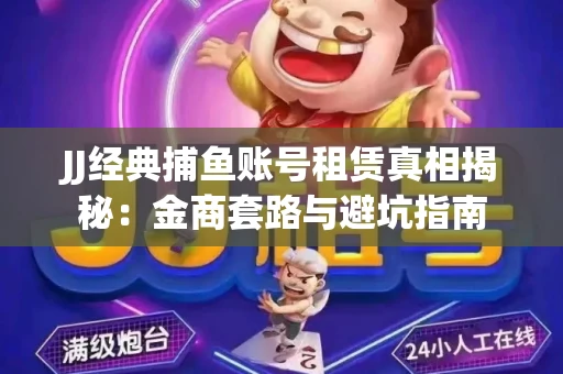 JJ经典捕鱼账号租赁真相揭秘：金商套路与避坑指南