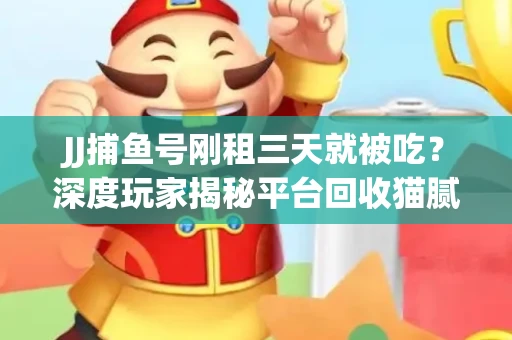 JJ捕鱼号刚租三天就被吃？深度玩家揭秘平台回收猫腻！