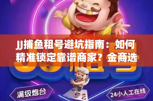 JJ捕鱼租号避坑指南：如何精准锁定靠谱商家？金商选择必备技巧全公开