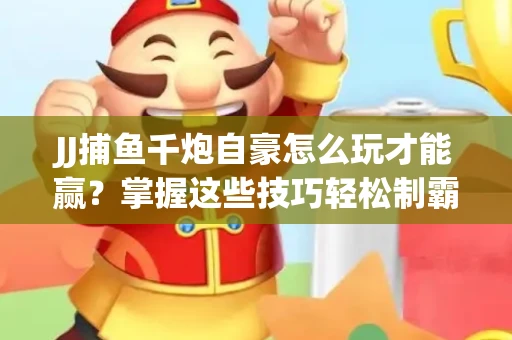 JJ捕鱼千炮自豪怎么玩才能赢？掌握这些技巧轻松制霸