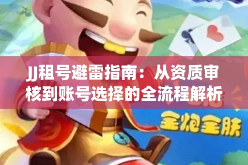 JJ租号避雷指南：从资质审核到账号选择的全流程解析！捕鱼经典账号有何独特差异？