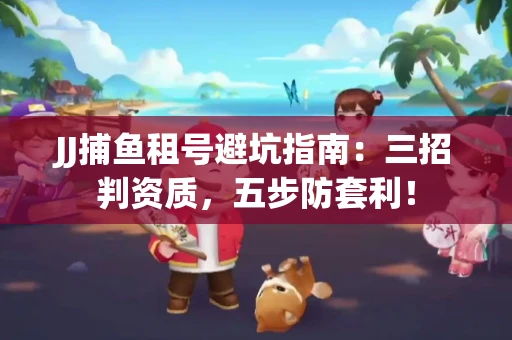 JJ捕鱼租号避坑指南：三招判资质，五步防套利！
