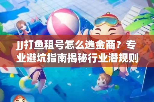 JJ打鱼租号怎么选金商？专业避坑指南揭秘行业潜规则